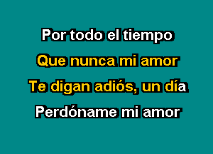 Por todo el tiempo

Que nunca mi amor
Te digan adids, un dia

Perdbname mi amor