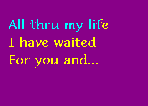 All thru my life
I have waited

For you and...