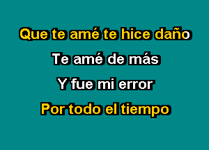 Que te amc'e te hice daFIo
Te amc'e de mas

Y fue mi error

Por todo el tiempo