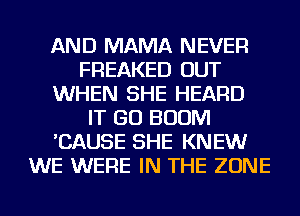 AND MAMA NEVER
FREAKED OUT
WHEN SHE HEARD
IT GO BOOM
'CAUSE SHE KNEW
WE WERE IN THE ZONE