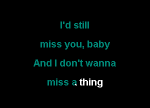 I'd still

miss you, baby

And I don't wanna

miss a thing