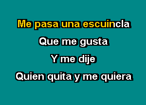 Me pasa una escuincla
Que me gusta

Y me dije

Quien quita y me quiera