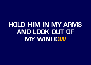 HOLD HIM IN MY ARMS
AND LOOK OUT OF

MY WINDOW