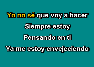 Yo no se'a que voy a hacer

Siempre estoy
Pensando en ti

Ya me estoy envejeciendo