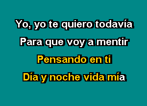 Yo, yo te quiero todavia
Para que voy a mentir

Pensando en ti

Dia y noche Vida mia