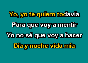 Yo, yo te quiero todavia
Para que voy a mentir

Yo no sci) que voy a hacer

Dia y noche Vida mia