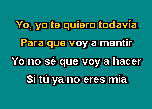 Yo, yo te quiero todavia

Para que voy a mentir
Yo no sci) que voy a hacer

Si to ya no eres mia