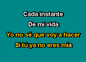 Cada instante
De mi Vida

Yo no sci) que voy a hacer

Si to ya no eres mia