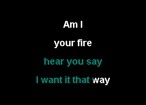 Am I
your fire

hear you say

I want it that way