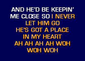 AND HE'D BE KEEPIN'
ME CLOSE SO I NEVER
LET HIM GO
HES GOT A PLACE
IN MY HEART
AH AH AH AH WOH
WOH WOH