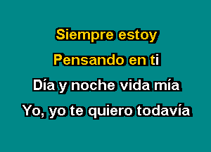 Siempre estoy
Pensando en ti

Dia y noche Vida mia

Yo, yo te quiero todavia