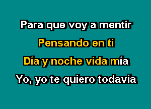 Para que voy a mentir
Pensando en ti

Dia y noche Vida mia

Yo, yo te quiero todavia