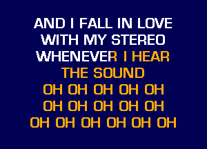 AND I FALL IN LOVE
WITH MY STEREO
WHENEVER I HEAR
THE SOUND
OH OH OH OH OH
OH OH OH OH OH
OH OH OH OH OH OH