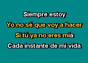 Siempre estoy

Yo no sc'e que voy a hacer

Si to ya no eres mia

Cada instante de mi vida