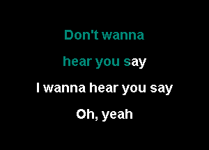 Don't wanna

hear you say

I wanna hear you say

Oh, yeah