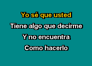 Yo se'a que usted

Tiene algo que decirme

Y no encuentra

Como hacerlo