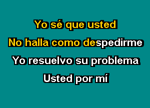 Yo S(e que usted
No halla como despedirme

Yo resuelvo su problema

Usted por mi