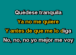 Quc'edese tranquila

Ya no me quiere
Y antes de que me lo diga

No, no, no yo mejor me voy