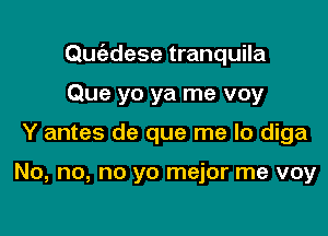 Quc'edese tranquila

Que yo ya me voy
Y antes de que me lo diga

No, no, no yo mejor me voy