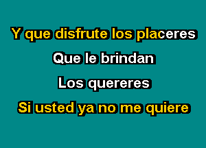 Y que disfrute los placeres

Que le brindan
Los quereres

Si usted ya no me quiere