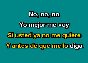 No,no,no
Yo mejor me voy

Si usted ya no me quiere

Y antes de que me lo diga