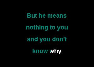 But he means
nothing to you

and you don't

know why