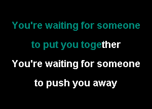 You're waiting for someone

to put you together

You're waiting for someone

to push you away