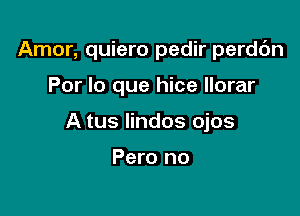 Amor, quiero pedir perdc'm

Por lo que hice llorar

A tus lindos ojos

Pero no