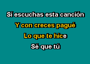 Si escuchas esta cancic'm
Y con creces paguie

Lo que te hice

St'a que ta