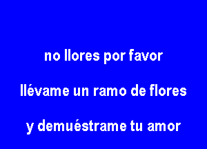 no llores por favor

lle'avame un ramo de flores

y demut'estrame tu amor