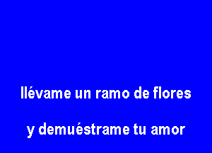 lle'avame un ramo de flores

y demut'estrame tu amor