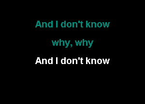 And I don't know

why, why

And I don't know