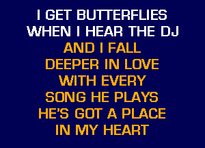 I GET BUTI'ERFLIES
WHEN I HEAR THE DJ
AND I FALL
DEEPER IN LOVE
WITH EVERY
SONG HE PLAYS
HE'S GOT A PLACE

IN MY HEART l