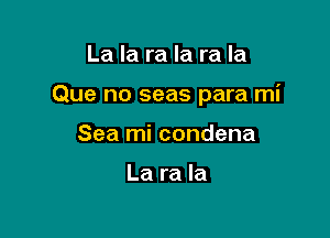 La la ra la ra Ia

Que no seas para mi

Sea mi condena

La ra la