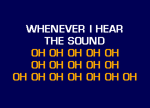 WHENEVER I HEAR
THE SOUND
OH OH OH OH OH
OH OH OH OH OH
OH OH OH OH OH OH OH