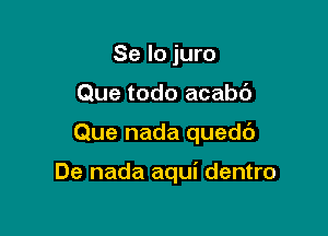 Se lo juro
Que todo acabc')

Que nada quedc')

De nada aqui dentro