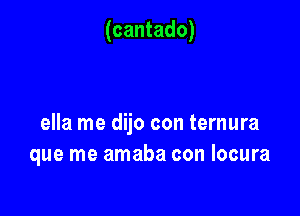 (cantado)

ella me dijo con ternura
que me amaba con locura