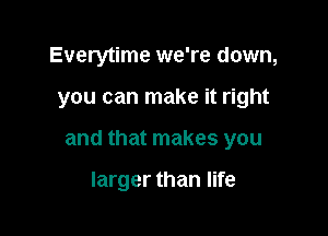 Everytime we're down,

you can make it right

and that makes you

larger than life