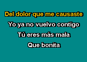 Del dolor que me causaste

Yo ya no vuelvo contigo

T0 eres mas mala

Que bonita