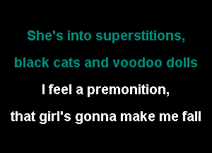 She's into superstitions,
black cats and voodoo dolls
I feel a premonition,

that girl's gonna make me fall