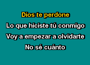 Dios te perdone

Lo que hiciste tL'I conmigo

Voy a empezar a olvidarte

No sc'a cuanto