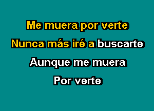 Me muera por verte

Nunca mas ire'z a buscarte
Aunque me muera

Porvene