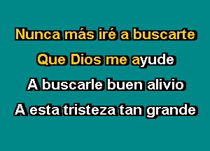 Nunca mas iniz a buscarte
Que Dios me ayude
A buscarle buen alivio

A esta tristeza tan grande