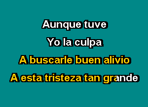 Aunque tuve
Yo la culpa

A buscarle buen alivio

A esta tristeza tan grande