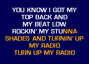 YOU KNOW I GOT MY
TOP BACK AND
MY BEAT LOW
ROCKIN' MY STUNNA
SHADES AND TURNIN' UP
MY RADIO
TURN UP MY RADIO