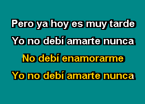 Pero ya hoy es muy tarde
Yo no debi amarte nunca
No debi enamorarme

Yo no debi amarte nunca