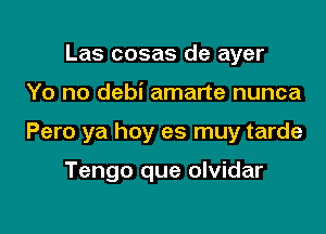 Las cosas de ayer

Yo no debi amarte nunca

Pero ya hoy es muy tarde

Tengo que olvidar