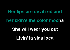 Her lips are devil red and

her skin's the color mocha

She will wear you out

Livin' la vida loca