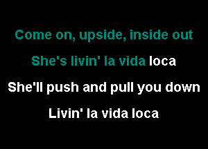 Come on, upside, inside out

She's Iivin' la vida Ioca

She'll push and pull you down

Livin' la vida loca