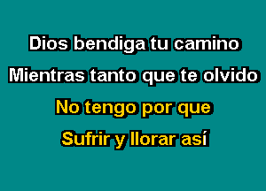 Dios bendiga tu camino
Mientras tanto que te olvido
No tengo por que

Sufrir y llorar asi